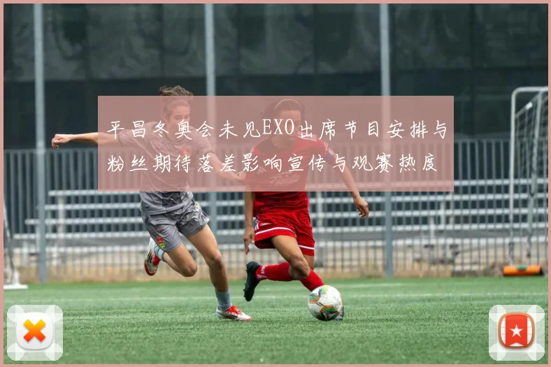 平昌冬奥会未见EXO出席节目安排与粉丝期待落差影响宣传与观赛热度