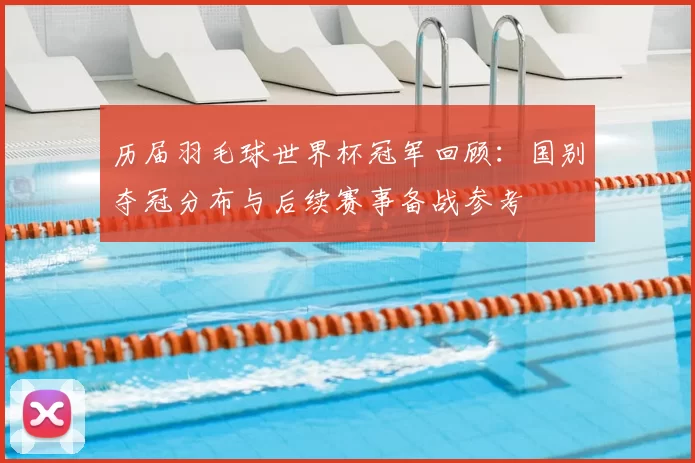 历届羽毛球世界杯冠军回顾:国别夺冠分布与后续赛事备战参考