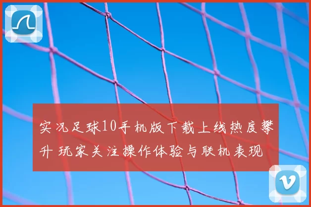 实况足球10手机版下载上线热度攀升 玩家关注操作体验与联机表现