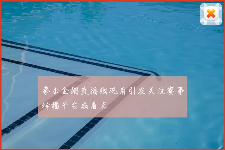 拳击企鹅直播线观看引发关注赛事转播平台成看点