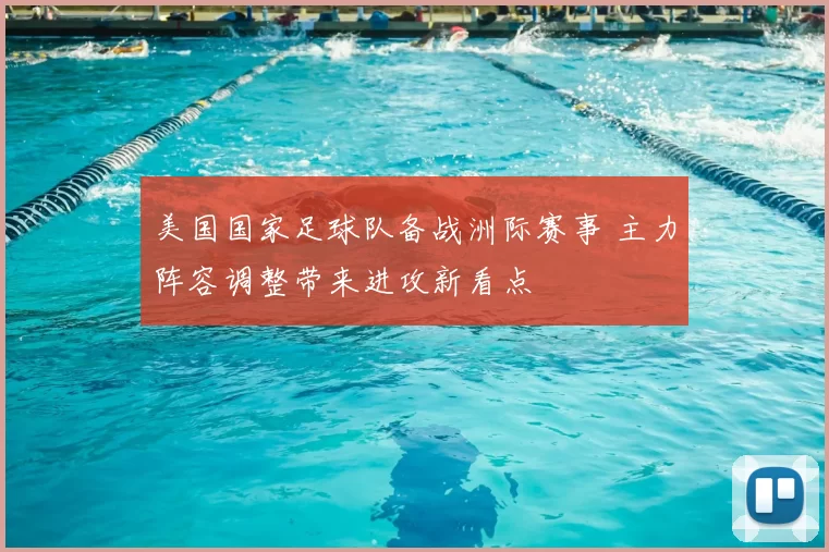 美国国家足球队备战洲际赛事 主力阵容调整带来进攻新看点