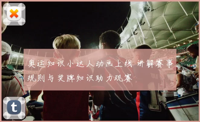 奥运知识小达人动画上线 讲解赛事规则与奖牌知识助力观赛