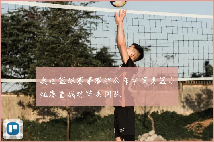 奥运篮球赛事赛程公布中国男篮小组赛首战对阵美国队