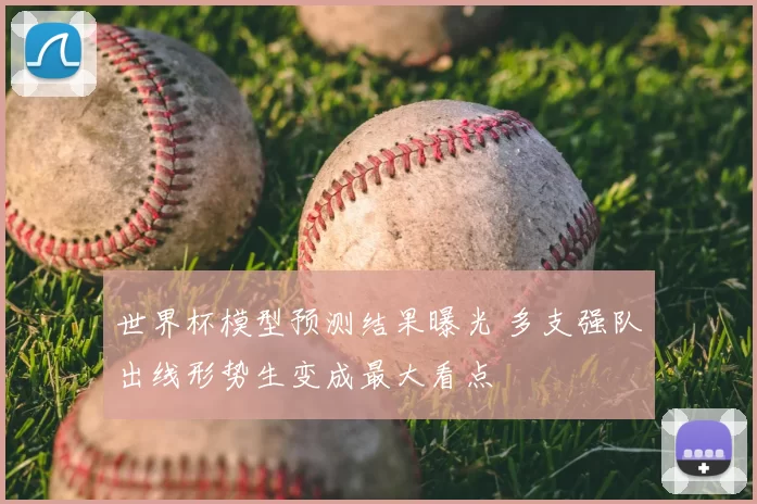 世界杯模型预测结果曝光 多支强队出线形势生变成最大看点