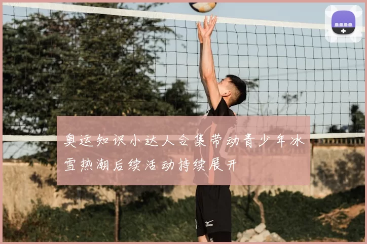 奥运知识小达人合集带动青少年冰雪热潮后续活动持续展开