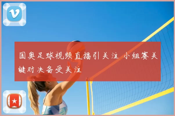 国奥足球视频直播引关注 小组赛关键对决备受关注