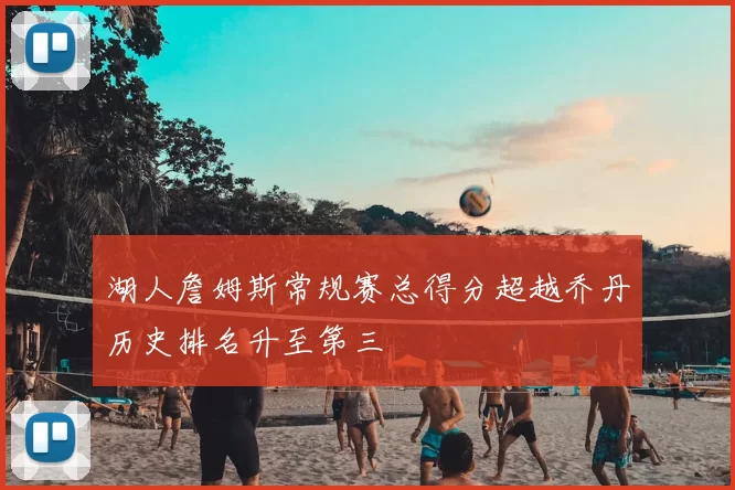 湖人詹姆斯常规赛总得分超越乔丹历史排名升至第三